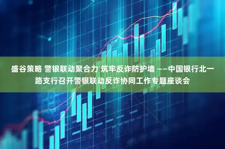 盛谷策略 警银联动聚合力 筑牢反诈防护墙 ——中国银行北一路支行召开警银联动反诈协同工作专题座谈会